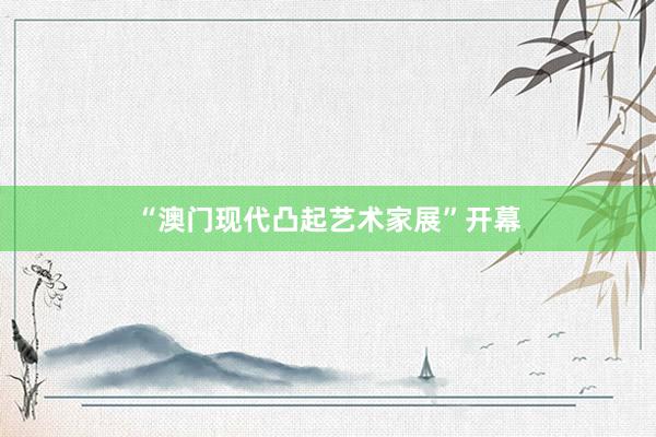 “澳門現代凸起藝術家展”開幕